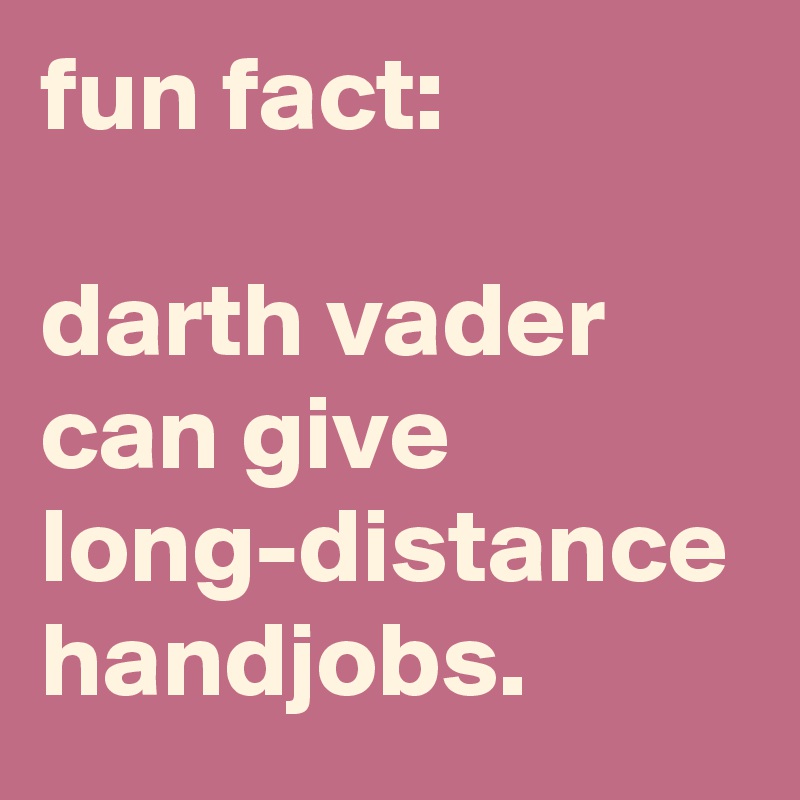 fun fact:

darth vader can give long-distance handjobs.