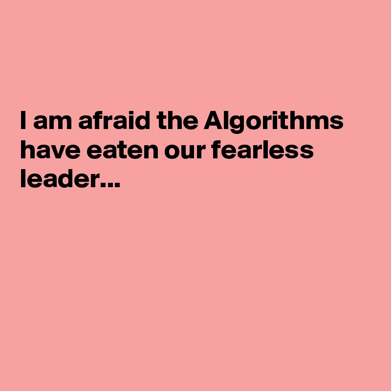 


I am afraid the Algorithms have eaten our fearless leader... 





