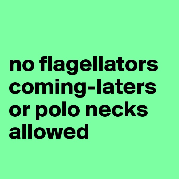 

no flagellators
coming-laters
or polo necks
allowed
