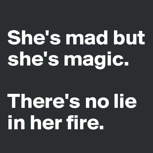 
She's mad but she's magic. 

There's no lie in her fire.