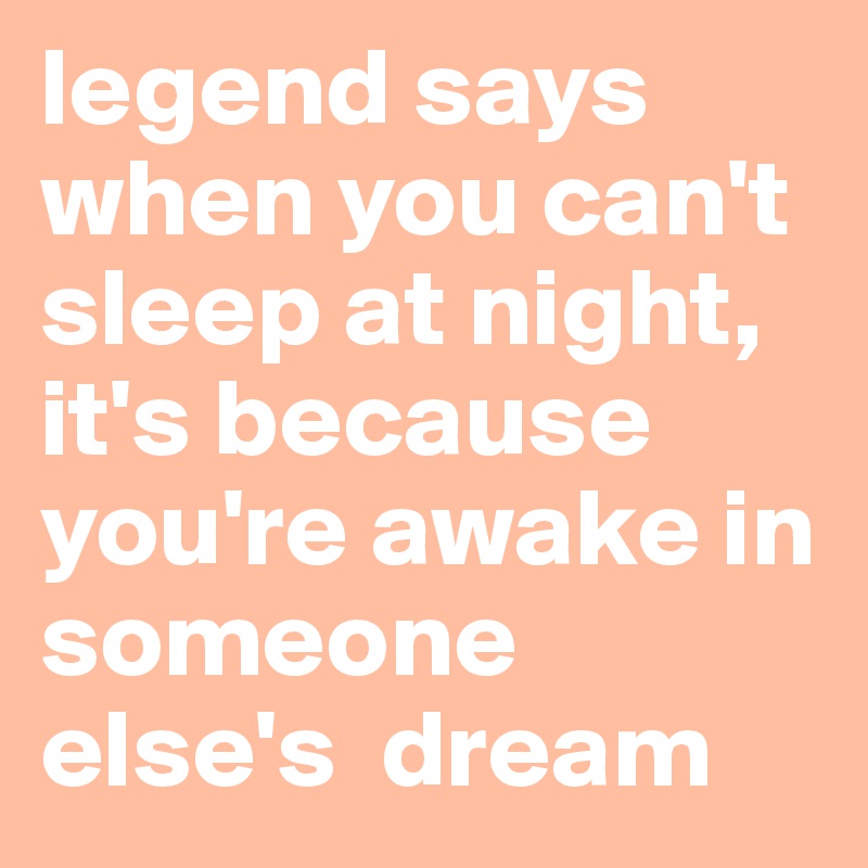 legend says when you can't sleep at night, it's because you're awake in someone else's  dream