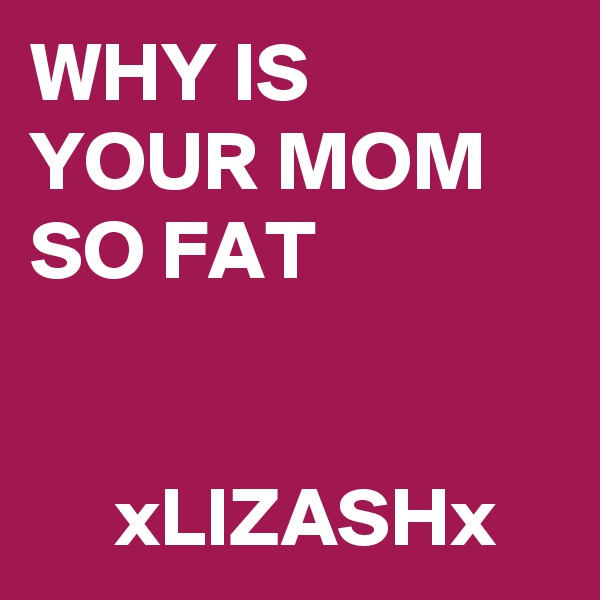 WHY IS YOUR MOM SO FAT


     xLIZASHx
