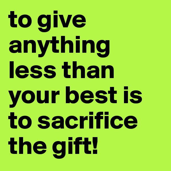 to give anything less than your best is to sacrifice the gift!