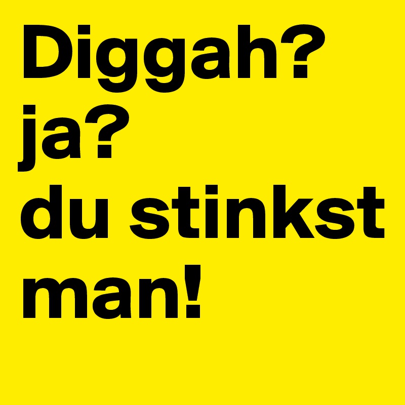 Diggah?
ja? 
du stinkst man!