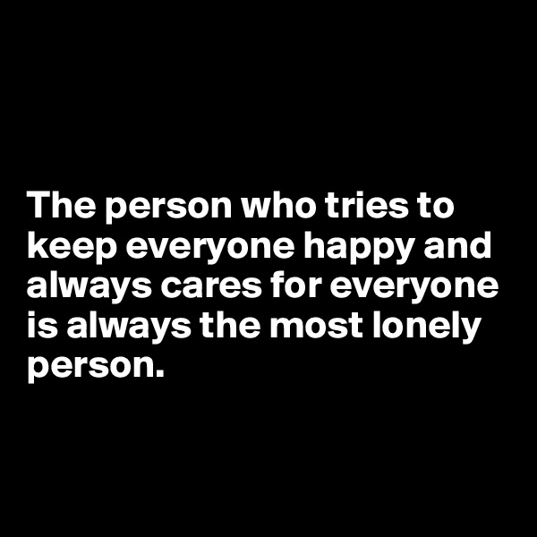 



The person who tries to keep everyone happy and always cares for everyone is always the most lonely person.


