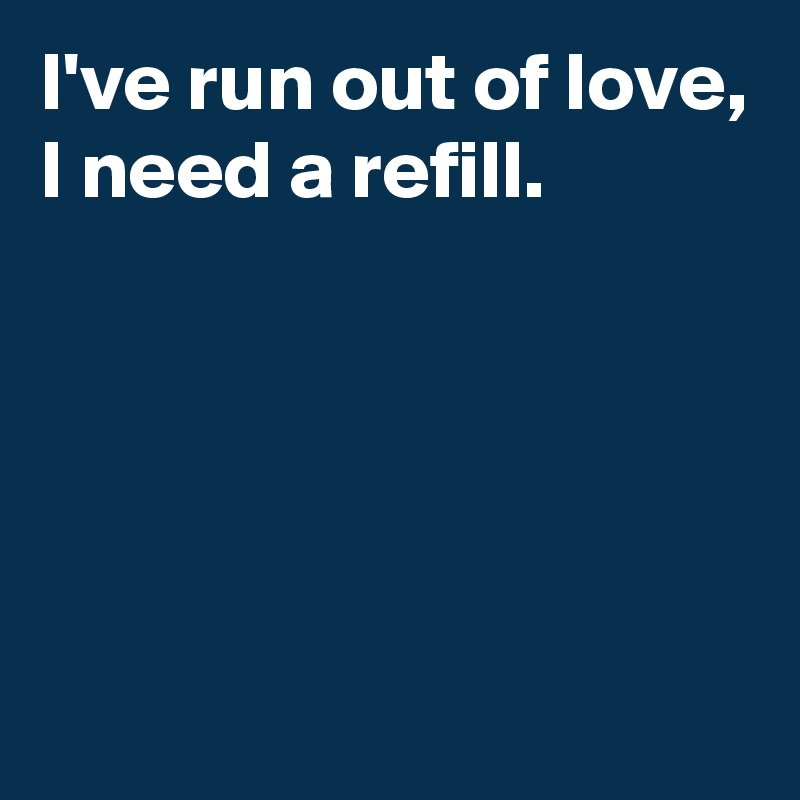 I've run out of love,
I need a refill.





