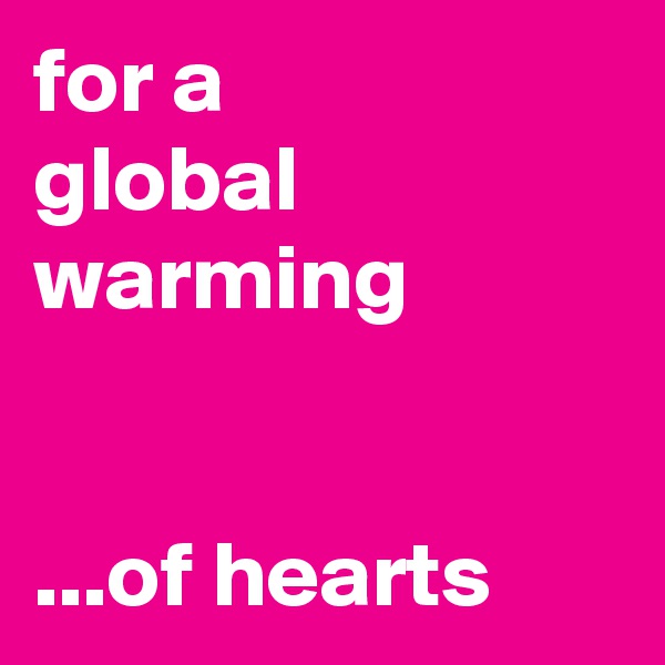 for a
global
warming


...of hearts