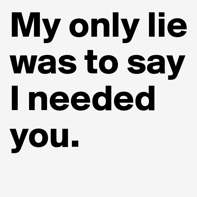 My only lie was to say I needed you.