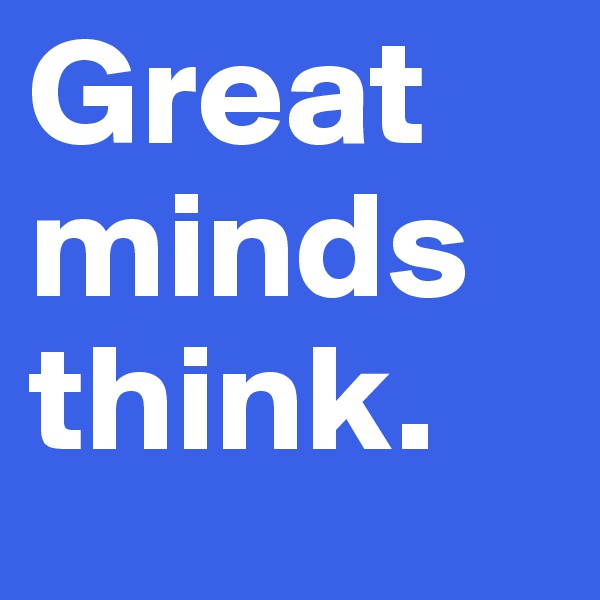 Great minds think. 