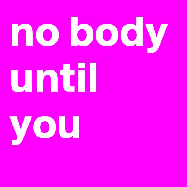 no body until you