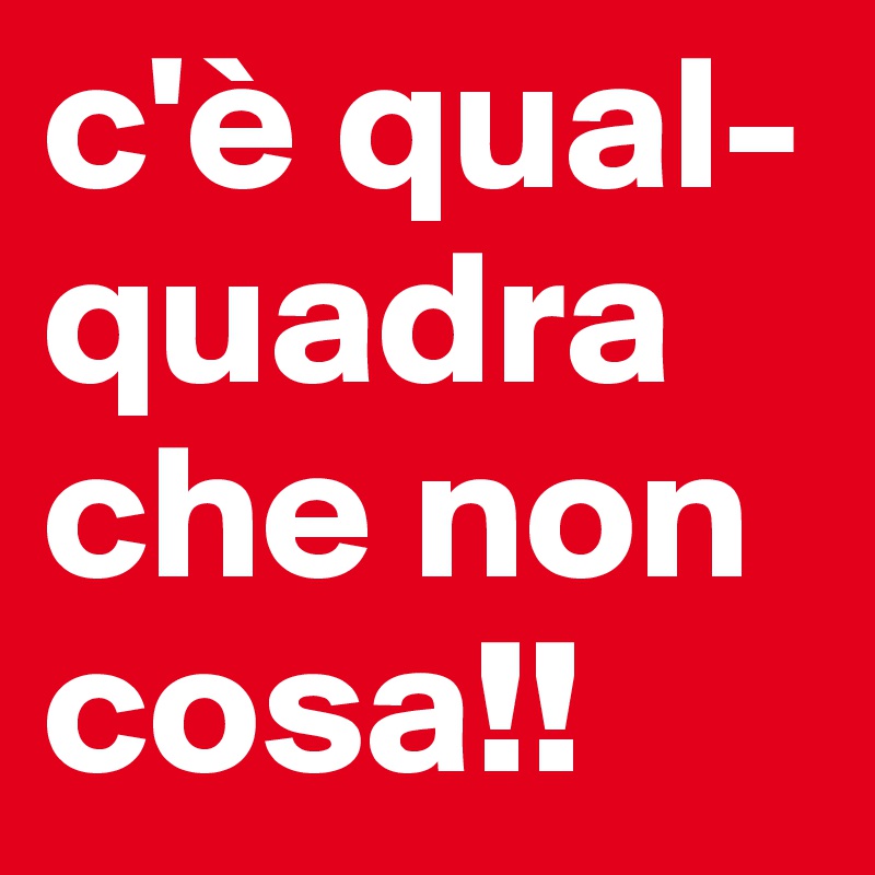 c'è qual-quadra che non cosa!!