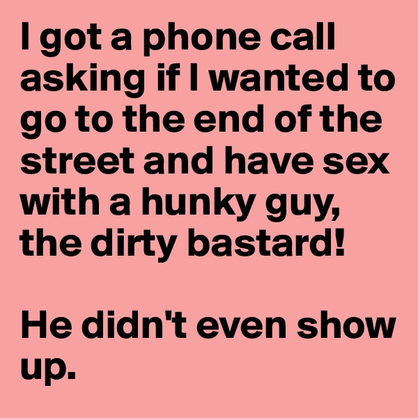 I got a phone call asking if I wanted to go to the end of the street and have sex with a hunky guy, the dirty bastard!

He didn't even show up.