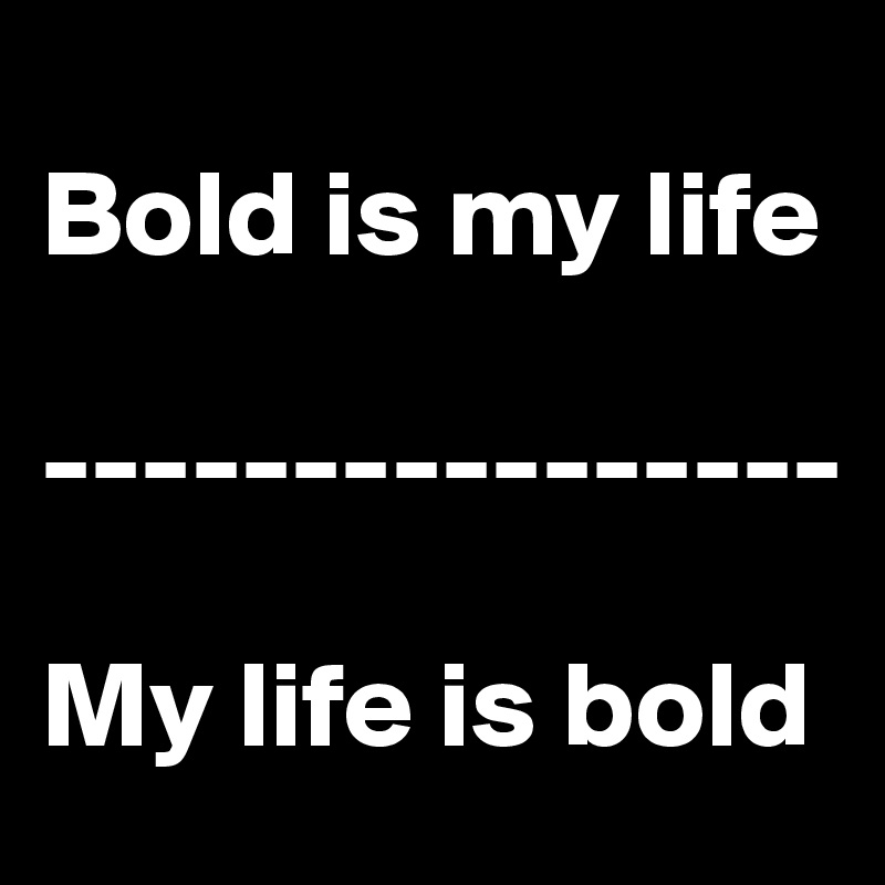 
Bold is my life

----------------

My life is bold