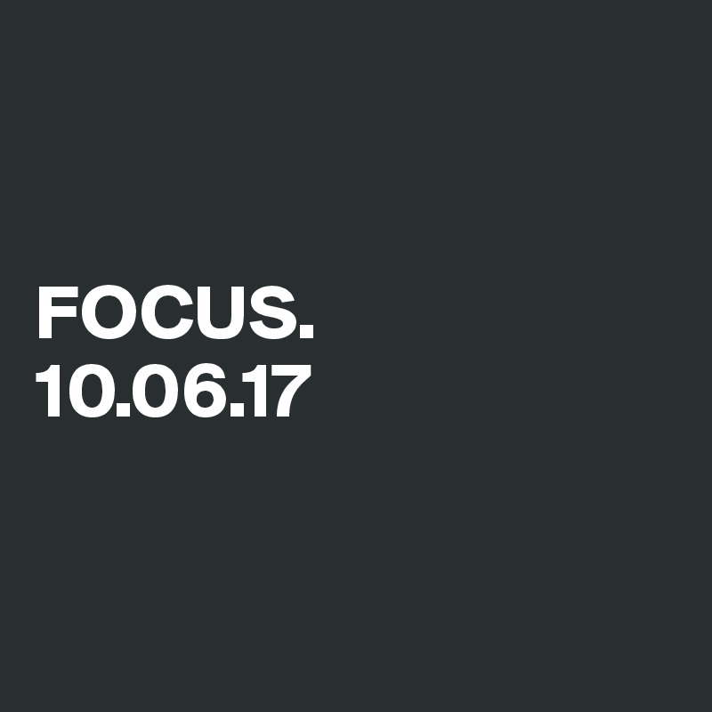 


FOCUS. 
10.06.17


