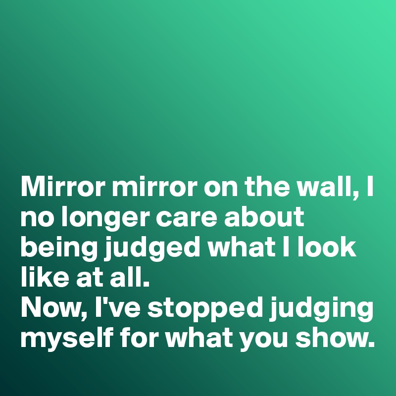




Mirror mirror on the wall, I no longer care about being judged what I look like at all. 
Now, I've stopped judging myself for what you show. 