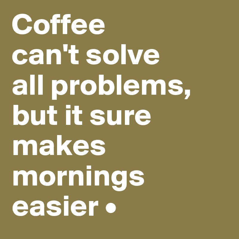 Coffee
can't solve
all problems,
but it sure makes mornings easier •