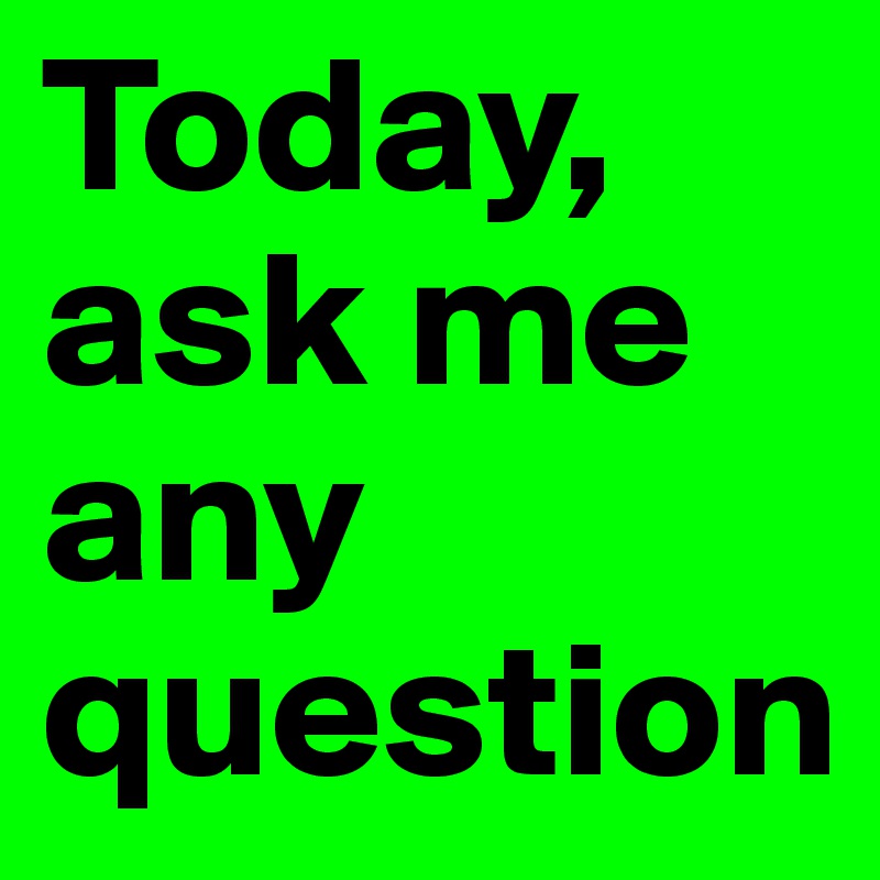 Today, ask me any question