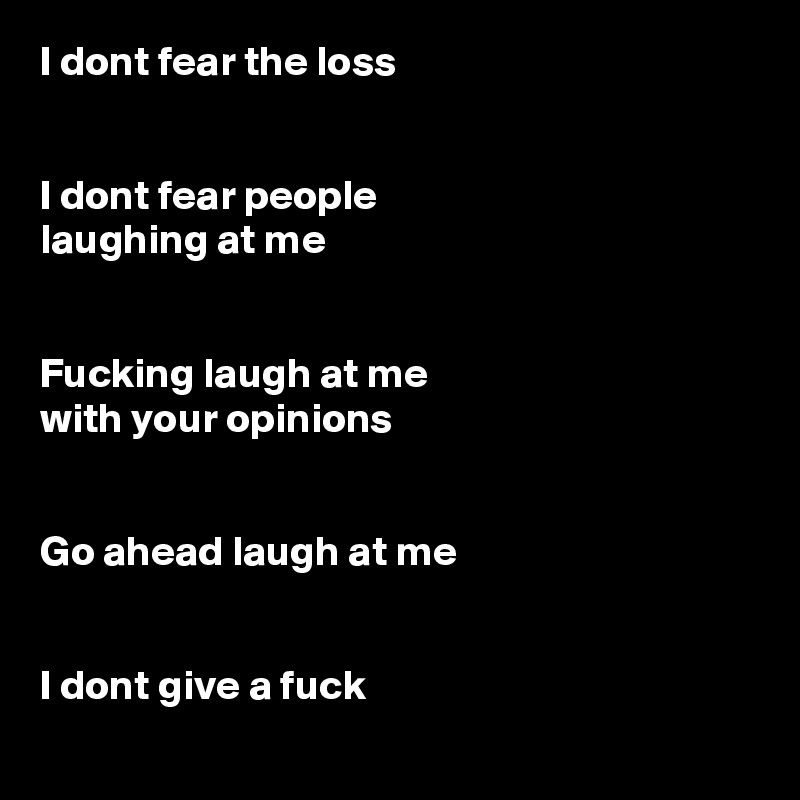 I dont fear the loss


I dont fear people 
laughing at me


Fucking laugh at me 
with your opinions


Go ahead laugh at me


I dont give a fuck
