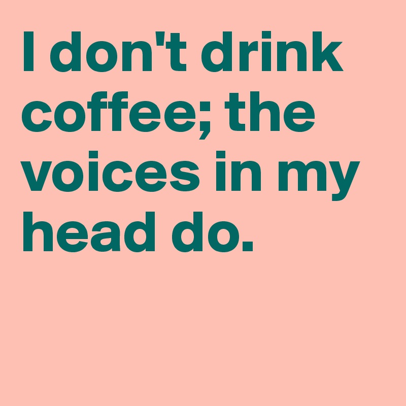 I don't drink coffee; the voices in my head do. 

