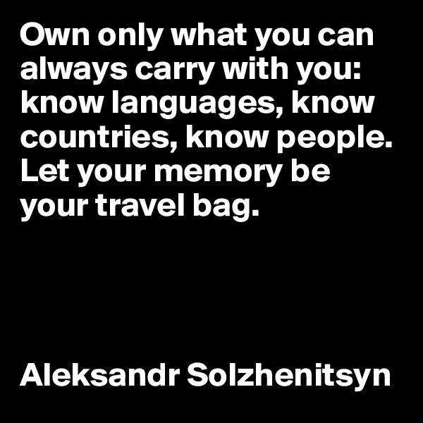 Own only what you can always carry with you: know languages, know countries, know people. Let your memory be your travel bag.




Aleksandr Solzhenitsyn