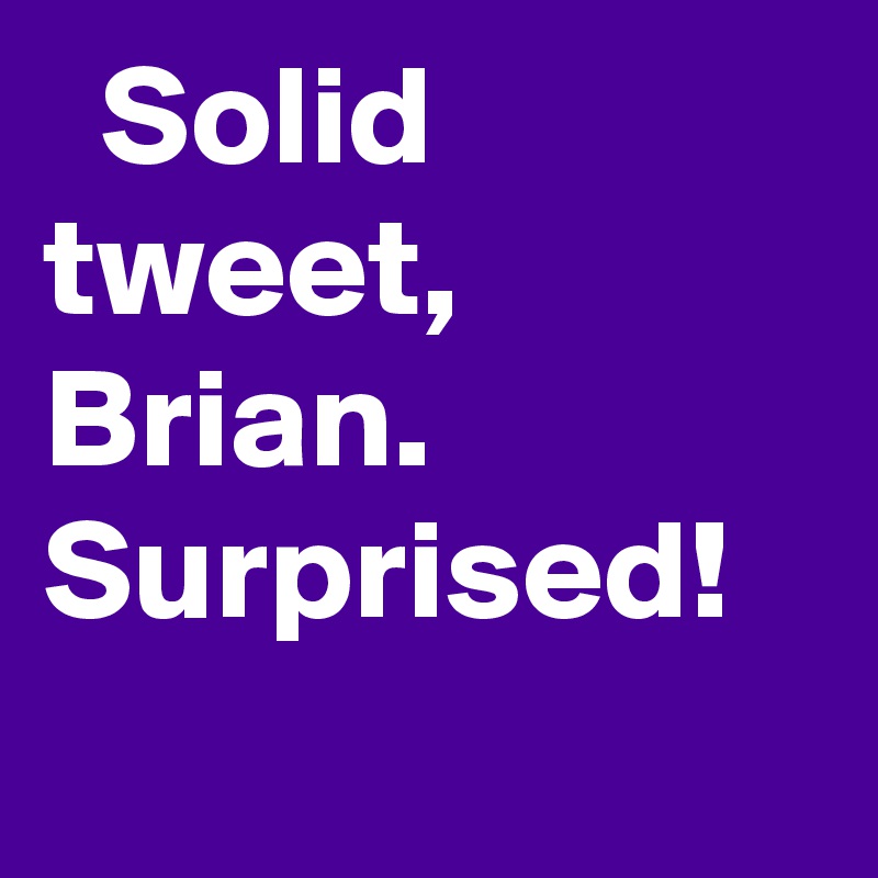   Solid tweet, Brian. Surprised!
