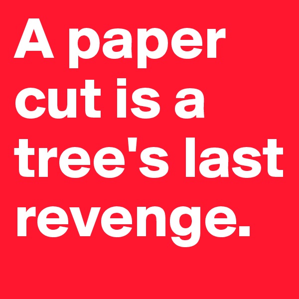 A paper cut is a tree's last revenge.