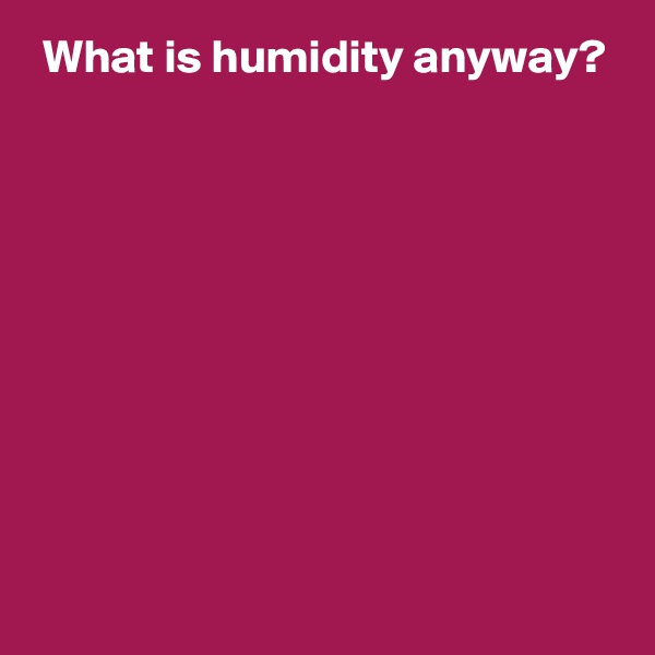  What is humidity anyway?









