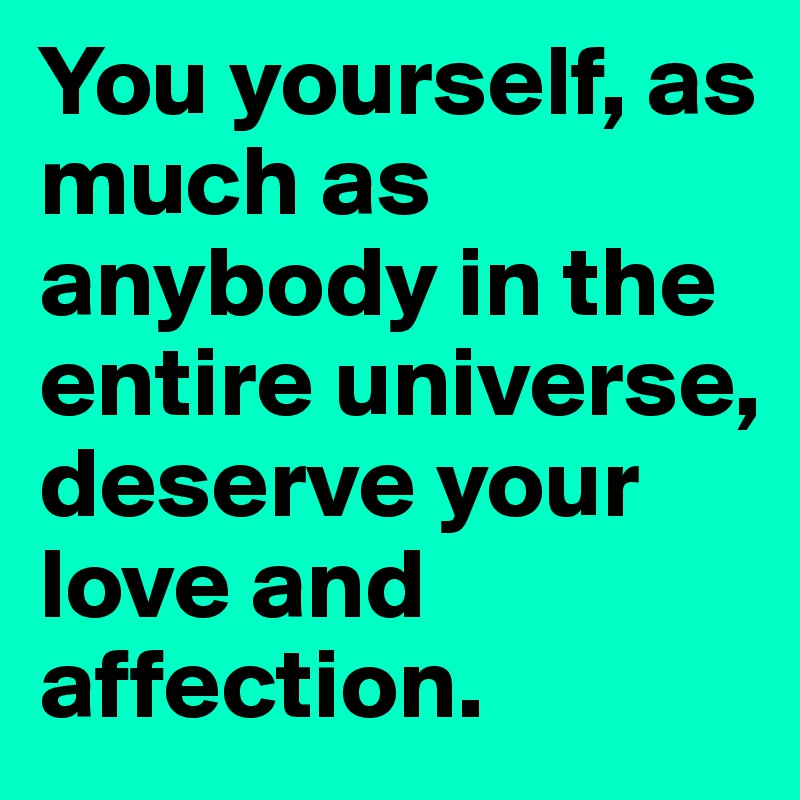 You yourself, as much as anybody in the entire universe, deserve your love and affection.