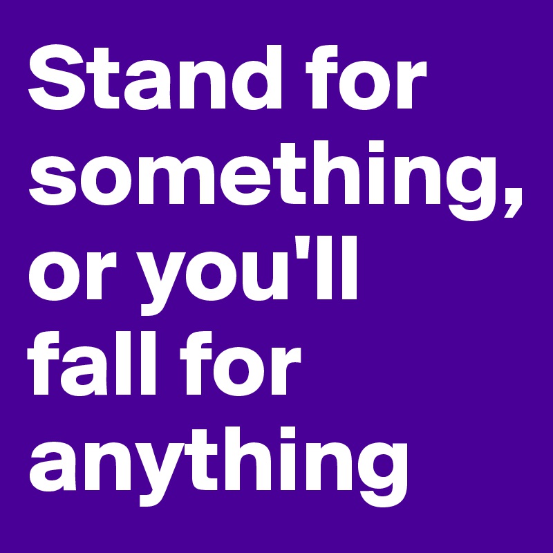 Stand for something, 
or you'll  fall for anything 