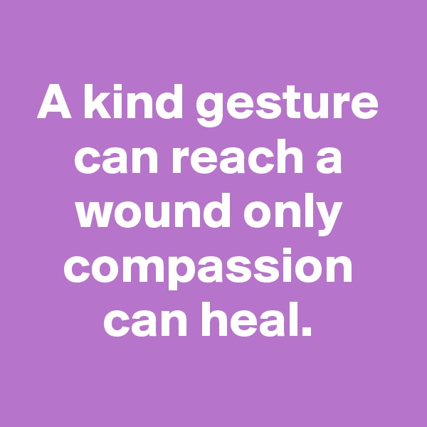 
A kind gesture can reach a wound only compassion can heal.
