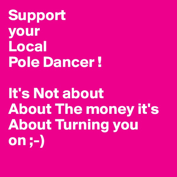 Support
your
Local
Pole Dancer !

It's Not about 
About The money it's About Turning you on ;-) 
 
