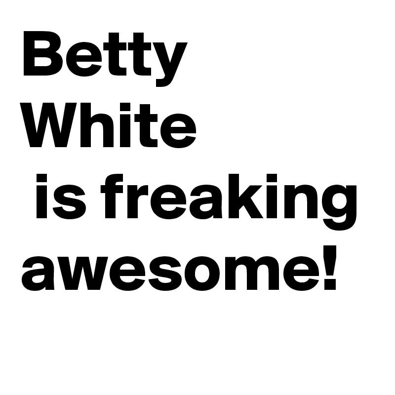 Betty White
 is freaking awesome!
