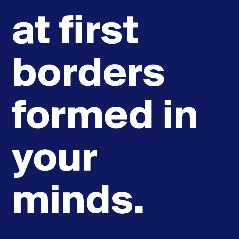 at first borders formed in your minds.