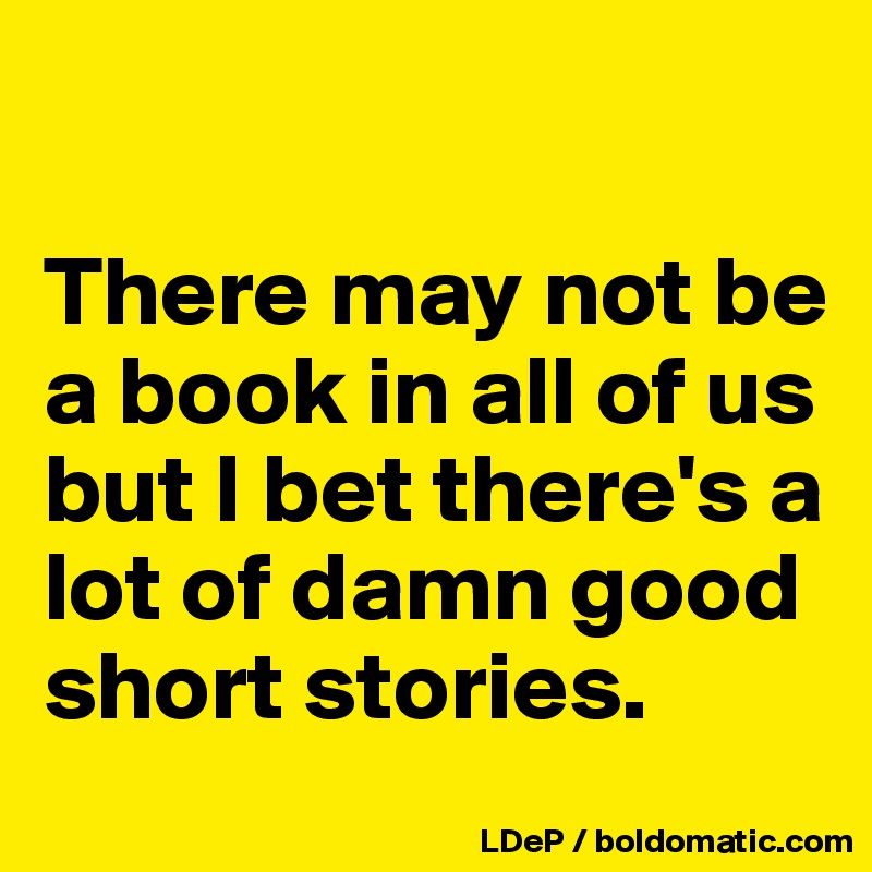 

There may not be a book in all of us but I bet there's a lot of damn good short stories. 