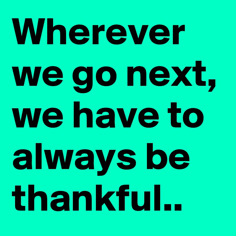 Wherever we go next, we have to always be thankful..