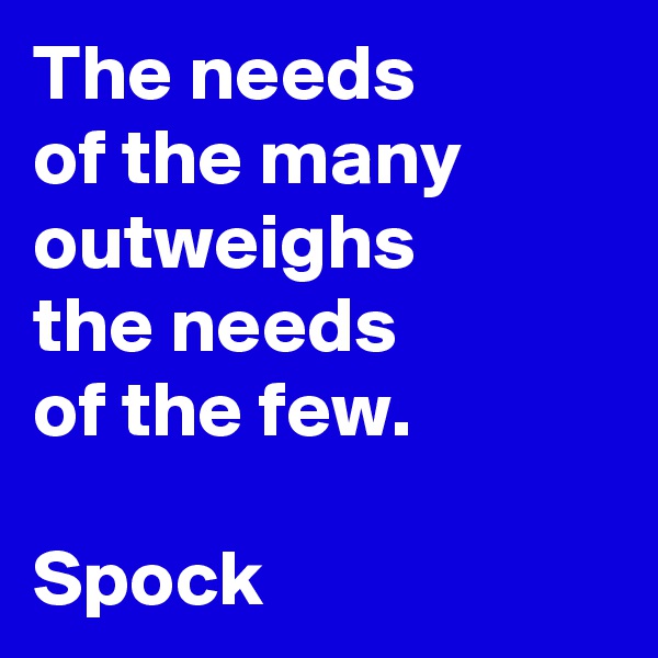 The needs
of the many
outweighs
the needs
of the few.

Spock