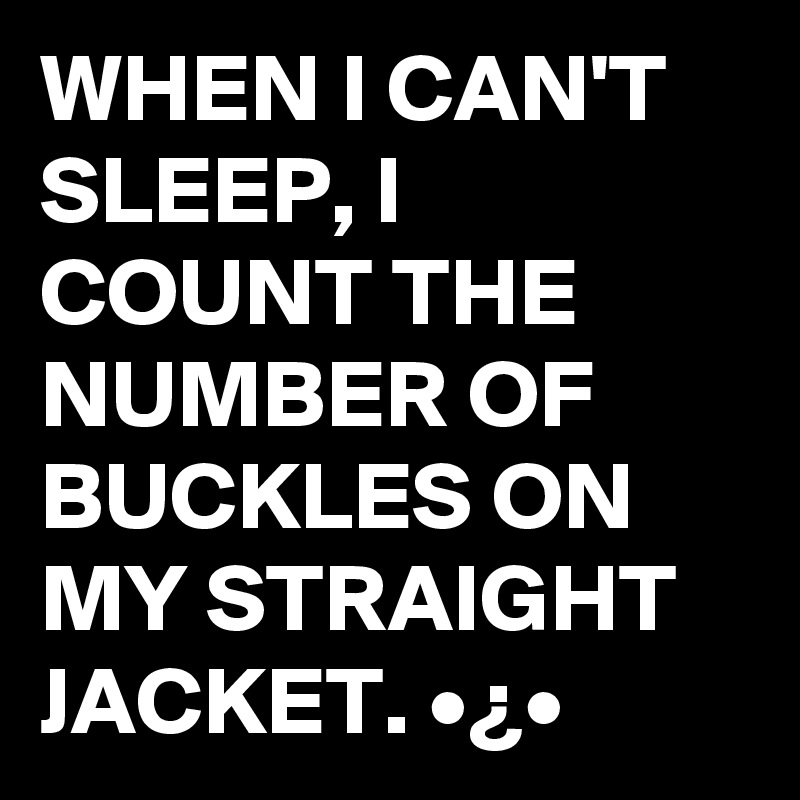 WHEN I CAN'T SLEEP, I COUNT THE NUMBER OF BUCKLES ON MY STRAIGHT JACKET. •¿•