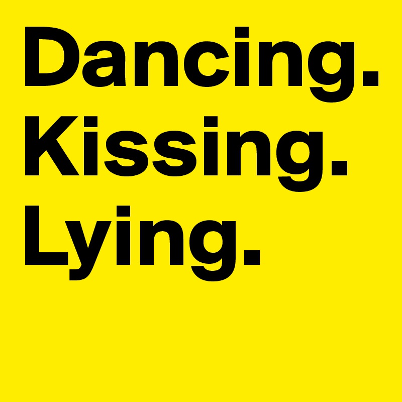 Dancing.
Kissing.
Lying.