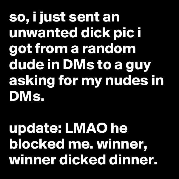 so, i just sent an unwanted dick pic i got from a random dude in DMs to a guy asking for my nudes in DMs.

update: LMAO he blocked me. winner, winner dicked dinner.