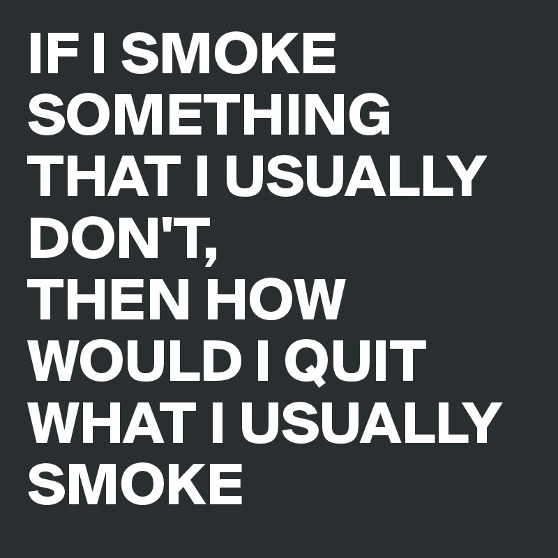 IF I SMOKE SOMETHING THAT I USUALLY DON'T, 
THEN HOW WOULD I QUIT WHAT I USUALLY SMOKE 