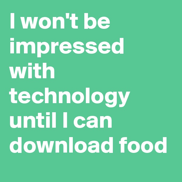 I won't be impressed with technology until I can download food