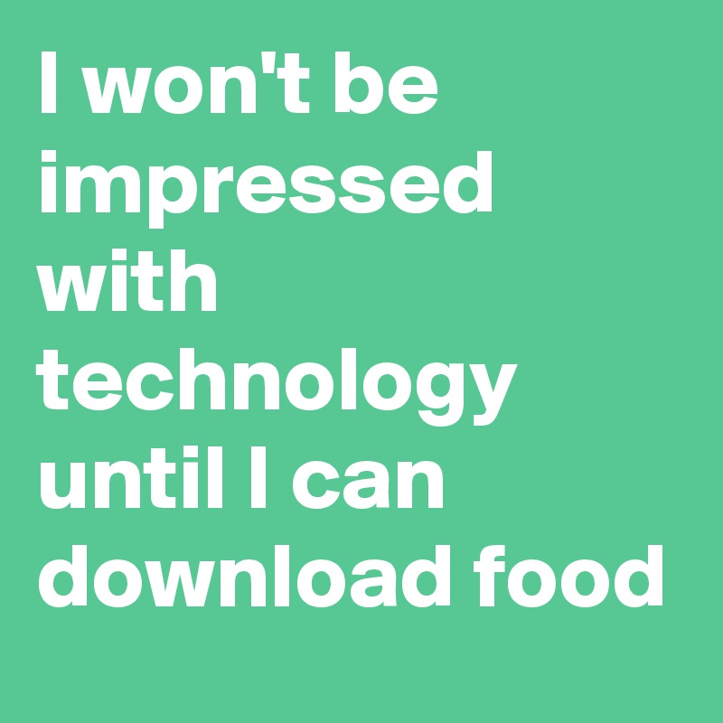 I won't be impressed with technology until I can download food