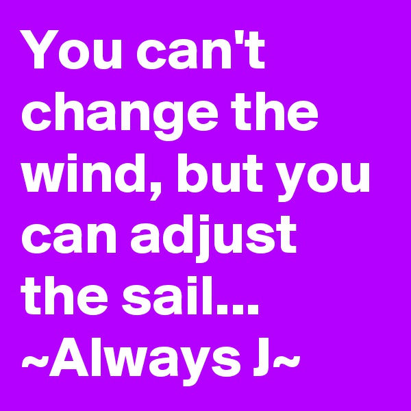 You can't change the wind, but you can adjust the sail...
~Always J~