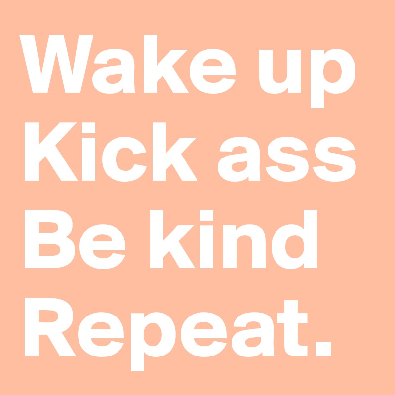Wake up
Kick ass
Be kind
Repeat.
