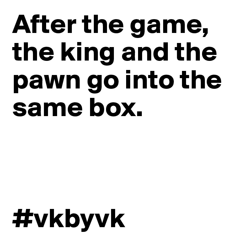 After the game, the king and the pawn go into the same box.



#vkbyvk