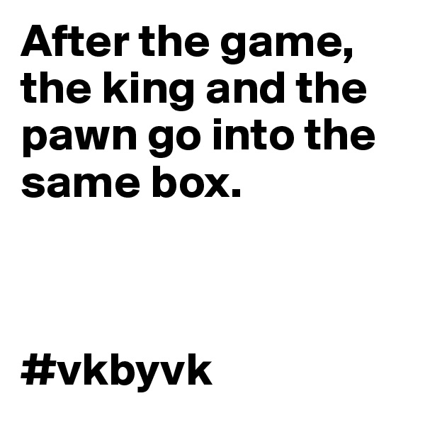 After the game, the king and the pawn go into the same box.



#vkbyvk