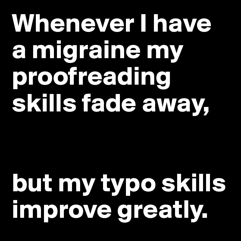 Whenever I have a migraine my proofreading skills fade away,


but my typo skills improve greatly.