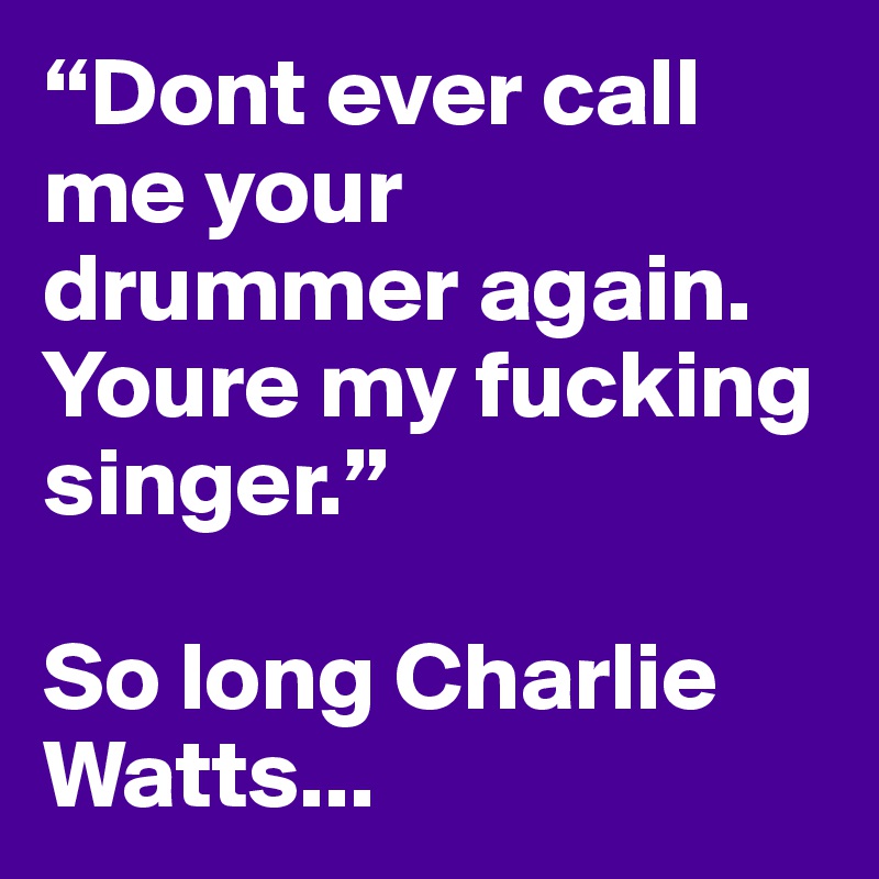 “Dont ever call me your drummer again. Youre my fucking singer.”

So long Charlie Watts...