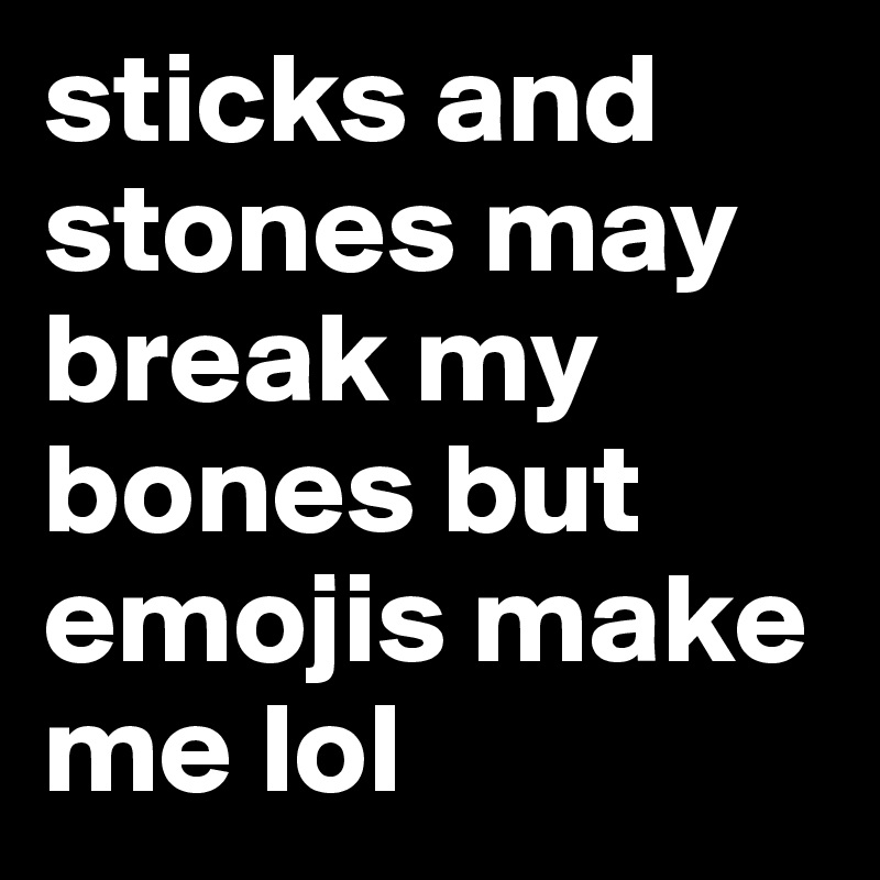 sticks and stones may break my bones but emojis make me lol