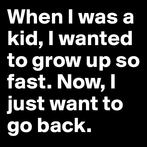 When I was a kid, I wanted to grow up so fast. Now, I just want to go back.